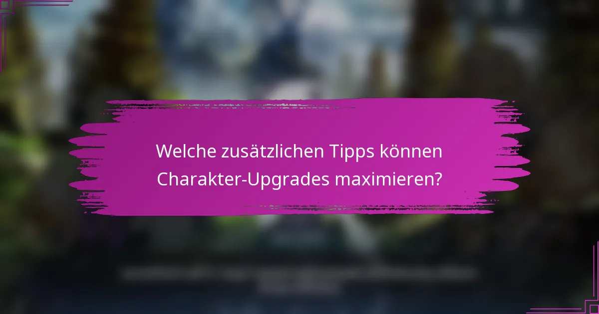 Welche zusätzlichen Tipps können Charakter-Upgrades maximieren?