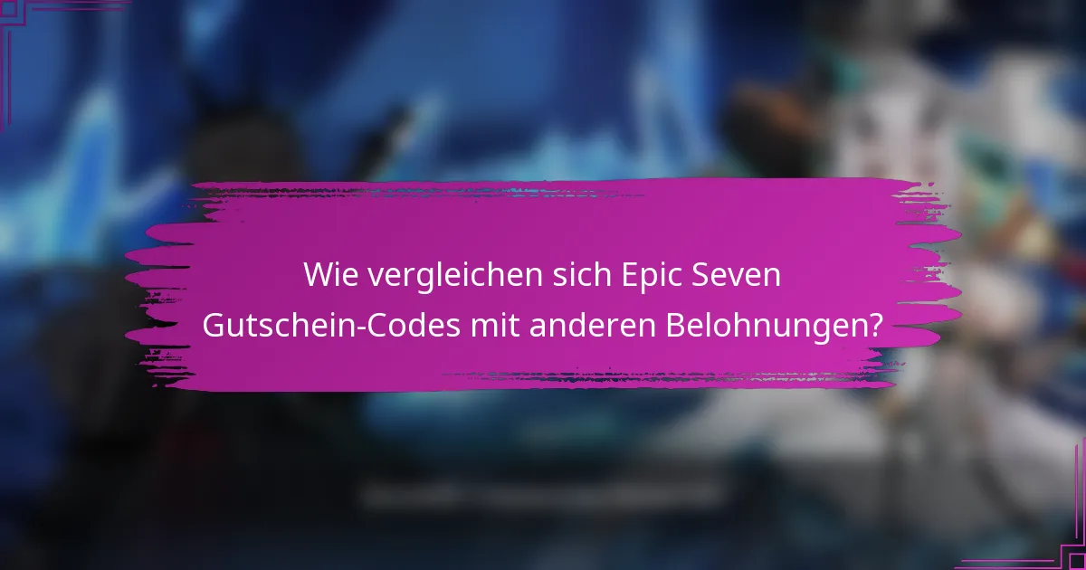 Wie vergleichen sich Epic Seven Gutschein-Codes mit anderen Belohnungen?
